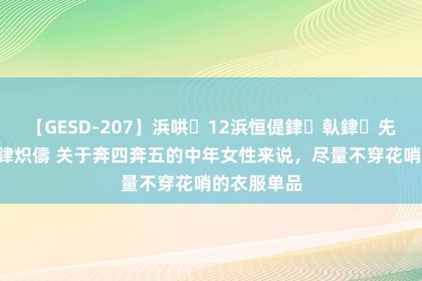 【GESD-207】浜哄12浜恒偍銉倝銉兂銉€銉笺儵銉炽儔 关于奔四奔五的中年女性来说，尽量不穿花哨的衣服单品