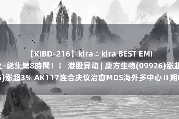 【KIBD-216】kira☆kira BEST EMIRI-中出し性交20発超え-総集編8時間！！ 港股异动 | 康方生物(09926)涨超3% AK117连合决议治愈MDS海外多中心Ⅱ期临床首例患者入组