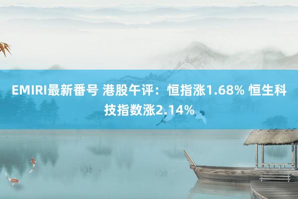 EMIRI最新番号 港股午评：恒指涨1.68% 恒生科技指数涨2.14%