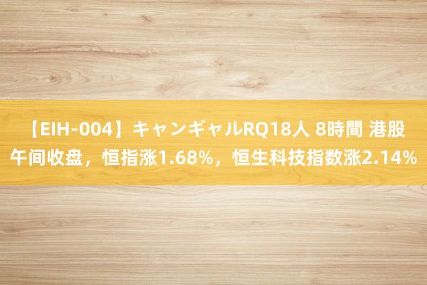 【EIH-004】キャンギャルRQ18人 8時間 港股午间收盘，恒指涨1.68%，恒生科技指数涨2.14%