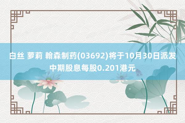 白丝 萝莉 翰森制药(03692)将于10月30日派发中期股息每股0.201港元