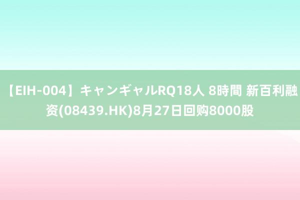 【EIH-004】キャンギャルRQ18人 8時間 新百利融资(08439.HK)8月27日回购8000股