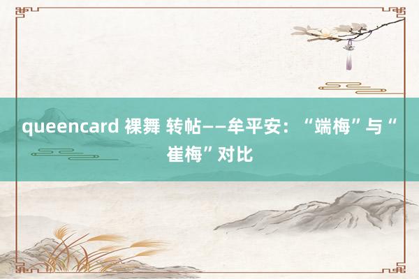 queencard 裸舞 转帖——牟平安：“端梅”与“崔梅”对比