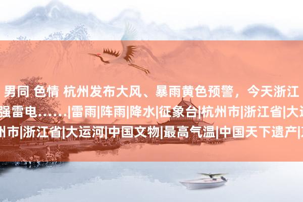 男同 色情 杭州发布大风、暴雨黄色预警，今天浙江这里仍有短时暴雨、强雷电……|雷雨|阵雨|降水|征象台|杭州市|浙江省|大运河|中国文物|最高气温|中国天下遗产|京津冀暴雨