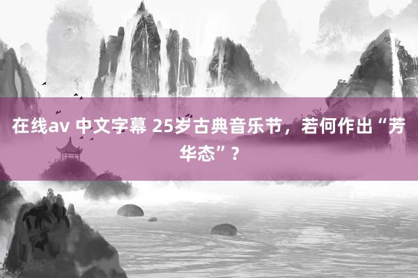 在线av 中文字幕 25岁古典音乐节，若何作出“芳华态”？