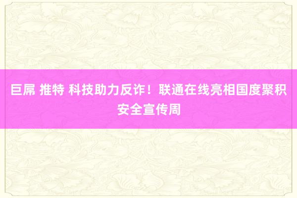 巨屌 推特 科技助力反诈！联通在线亮相国度聚积安全宣传周