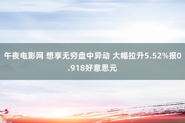 午夜电影网 想享无穷盘中异动 大幅拉升5.52%报0.918好意思元