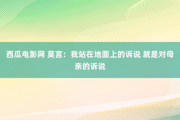 西瓜电影网 莫言：我站在地面上的诉说 就是对母亲的诉说