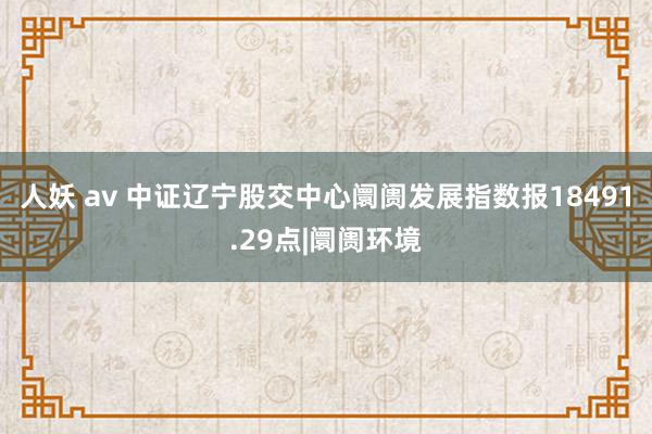 人妖 av 中证辽宁股交中心阛阓发展指数报18491.29点|阛阓环境